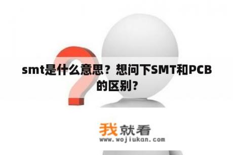 smt是什么意思？想问下SMT和PCB的区别？