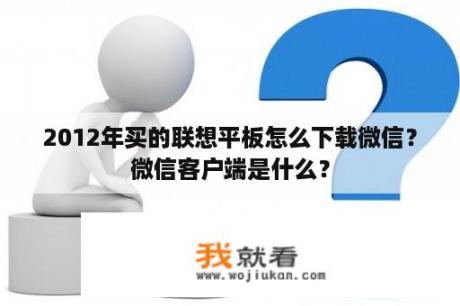 2012年买的联想平板怎么下载微信？微信客户端是什么？