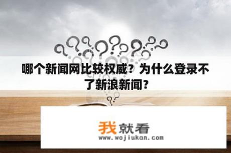 哪个新闻网比较权威？为什么登录不了新浪新闻？