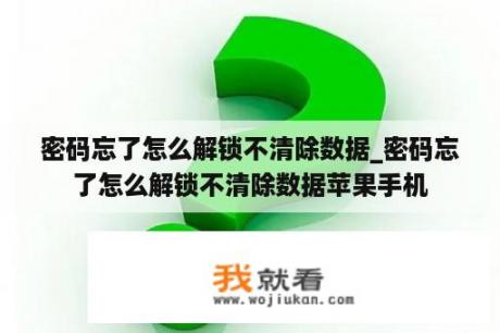 密码忘了怎么解锁不清除数据_密码忘了怎么解锁不清除数据苹果手机