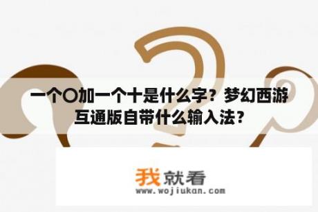 一个〇加一个十是什么字？梦幻西游互通版自带什么输入法？