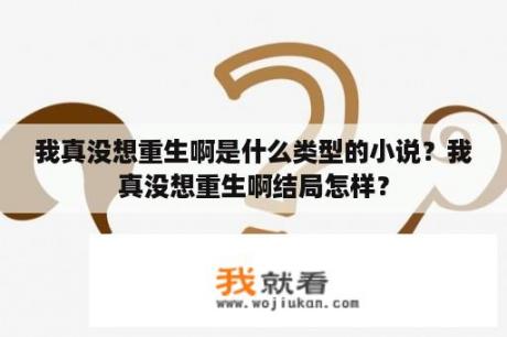 我真没想重生啊是什么类型的小说？我真没想重生啊结局怎样？