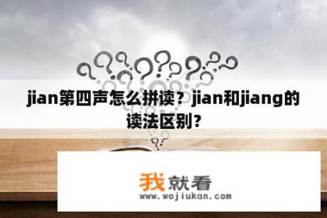 jian第四声怎么拼读？jian和jiang的读法区别？