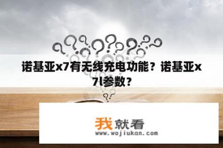 诺基亚x7有无线充电功能？诺基亚x7l参数？