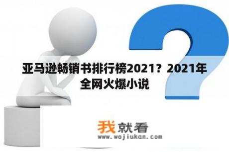 亚马逊畅销书排行榜2021？2021年全网火爆小说