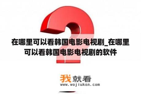 在哪里可以看韩国电影电视剧_在哪里可以看韩国电影电视剧的软件