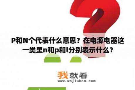 P和N个代表什么意思？在电源电器这一类里n和p和l分别表示什么？