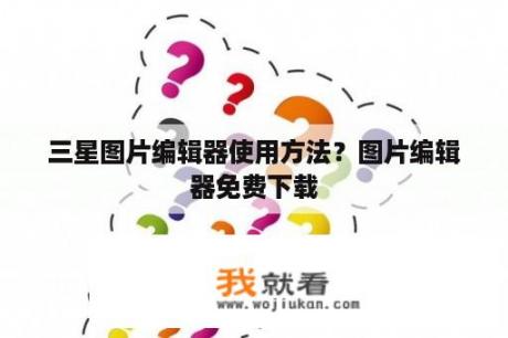 三星图片编辑器使用方法？图片编辑器免费下载
