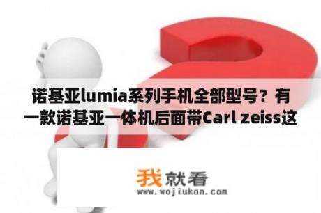 诺基亚lumia系列手机全部型号？有一款诺基亚一体机后面带Carl zeiss这是什么型号的?麻烦告诉我下呗谢谢？