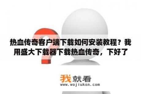 热血传奇客户端下载如何安装教程？我用盛大下载器下载热血传奇，下好了，怎么就是安装不了啊？