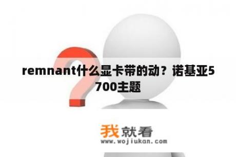 remnant什么显卡带的动？诺基亚5700主题