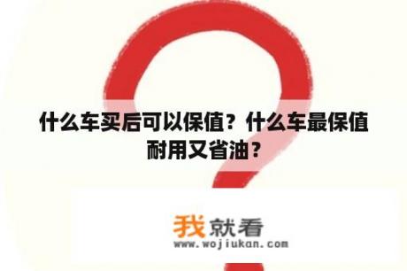 什么车买后可以保值？什么车最保值耐用又省油？