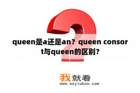 queen是a还是an？queen consort与queen的区别？