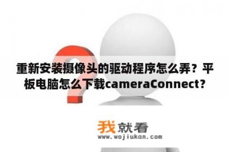 重新安装摄像头的驱动程序怎么弄？平板电脑怎么下载cameraConnect？