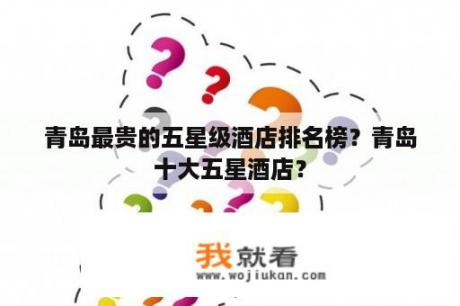 青岛最贵的五星级酒店排名榜？青岛十大五星酒店？