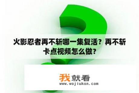 火影忍者再不斩哪一集复活？再不斩卡点视频怎么做？