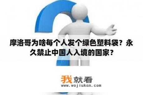 摩洛哥为啥每个人发个绿色塑料袋？永久禁止中国人入境的国家？