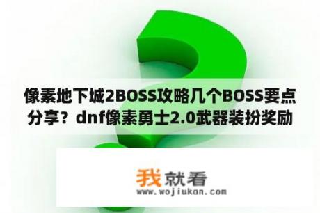 像素地下城2BOSS攻略几个BOSS要点分享？dnf像素勇士2.0武器装扮奖励？