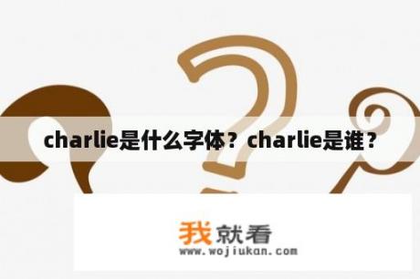 charlie是什么字体？charlie是谁？