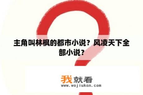 主角叫林枫的都市小说？风凌天下全部小说？