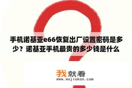 手机诺基亚e66恢复出厂设置密码是多少？诺基亚手机最贵的多少钱是什么型号啊？