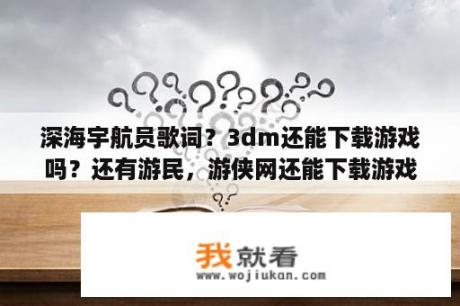 深海宇航员歌词？3dm还能下载游戏吗？还有游民，游侠网还能下载游戏吗？