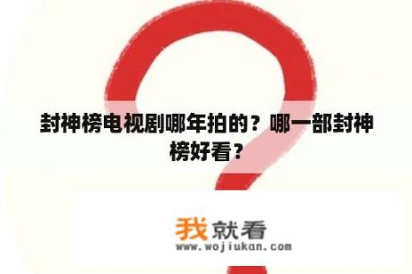 封神榜电视剧哪年拍的？哪一部封神榜好看？