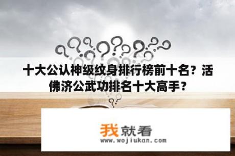 十大公认神级纹身排行榜前十名？活佛济公武功排名十大高手？
