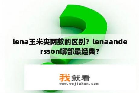 lena玉米夹两款的区别？lenaandersson哪部最经典？