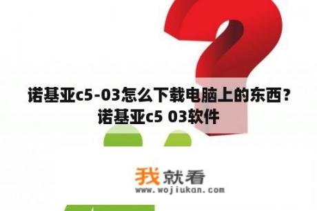 诺基亚c5-03怎么下载电脑上的东西？诺基亚c5 03软件