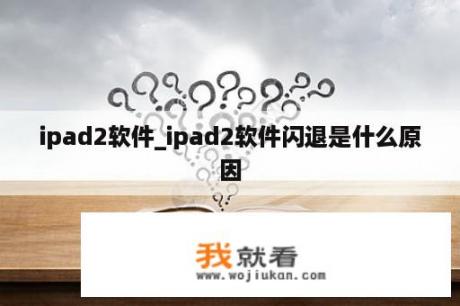 ipad2软件_ipad2软件闪退是什么原因