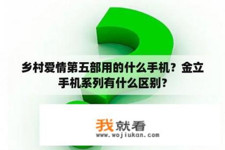 乡村爱情第五部用的什么手机？金立手机系列有什么区别？