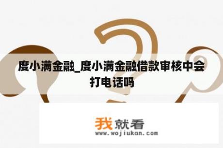 度小满金融_度小满金融借款审核中会打电话吗