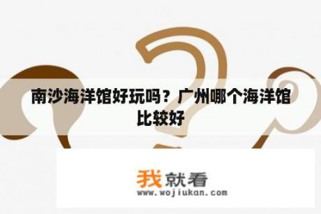 南沙海洋馆好玩吗？广州哪个海洋馆比较好