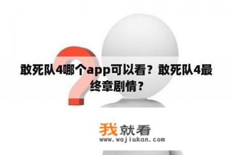 敢死队4哪个app可以看？敢死队4最终章剧情？