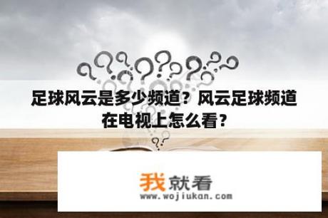 足球风云是多少频道？风云足球频道在电视上怎么看？