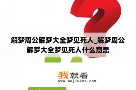 解梦周公解梦大全梦见死人_解梦周公解梦大全梦见死人什么意思