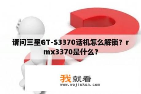 请问三星GT-S3370话机怎么解锁？rmx3370是什么？