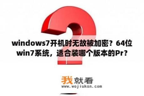 windows7开机时无故被加密？64位win7系统，适合装哪个版本的Pr？