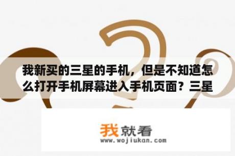 我新买的三星的手机，但是不知道怎么打开手机屏幕进入手机页面？三星P1000怎么刷机？