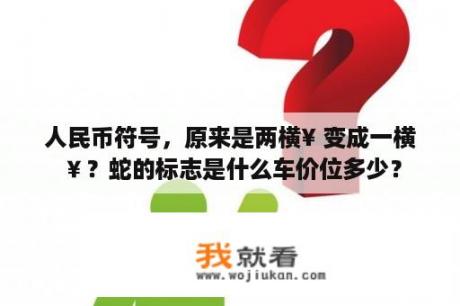 人民币符号，原来是两横¥ 变成一横￥？蛇的标志是什么车价位多少？