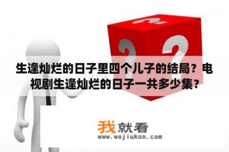 生逢灿烂的日子里四个儿子的结局？电视剧生逢灿烂的日子一共多少集？