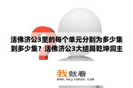 活佛济公3里的每个单元分别为多少集到多少集？活佛济公3大结局乾坤洞主没死吗？