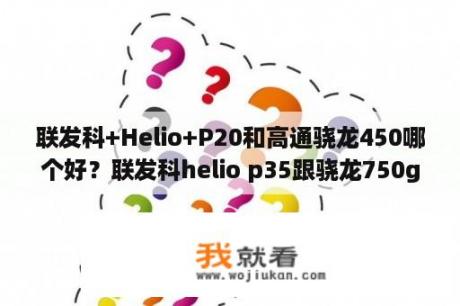 联发科+Helio+P20和高通骁龙450哪个好？联发科helio p35跟骁龙750g哪个更好？