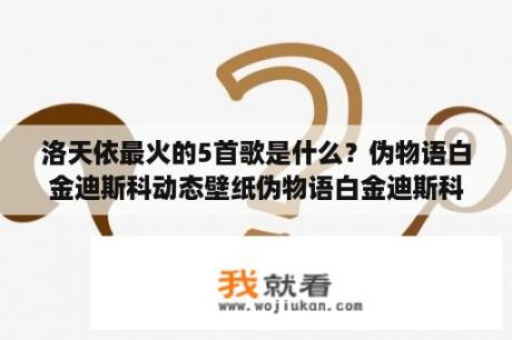 洛天依最火的5首歌是什么？伪物语白金迪斯科动态壁纸伪物语白金迪斯科动态壁纸 Wall