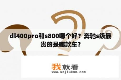 dl400pro和s800哪个好？奔驰s级最贵的是哪款车？