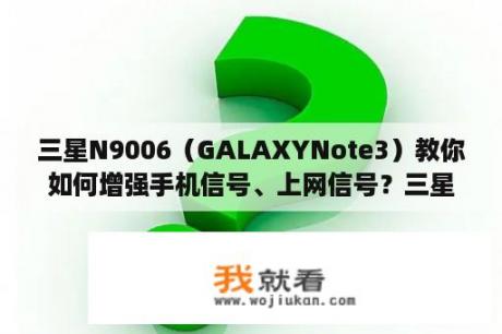 三星N9006（GALAXYNote3）教你如何增强手机信号、上网信号？三星Note 3 N9006是否支持移动3G？
