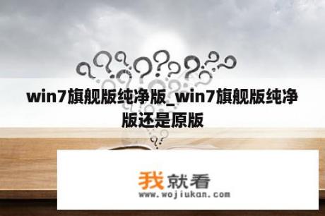 win7旗舰版纯净版_win7旗舰版纯净版还是原版