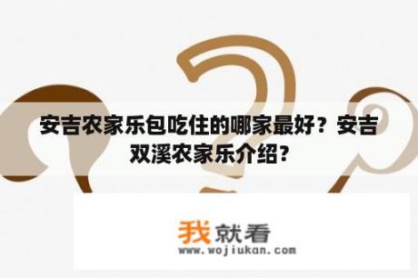 安吉农家乐包吃住的哪家最好？安吉双溪农家乐介绍？