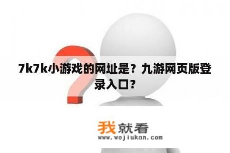 7k7k小游戏的网址是？九游网页版登录入口？